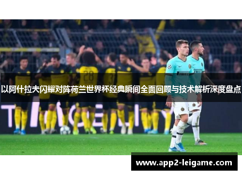 以阿什拉夫闪耀对阵荷兰世界杯经典瞬间全面回顾与技术解析深度盘点